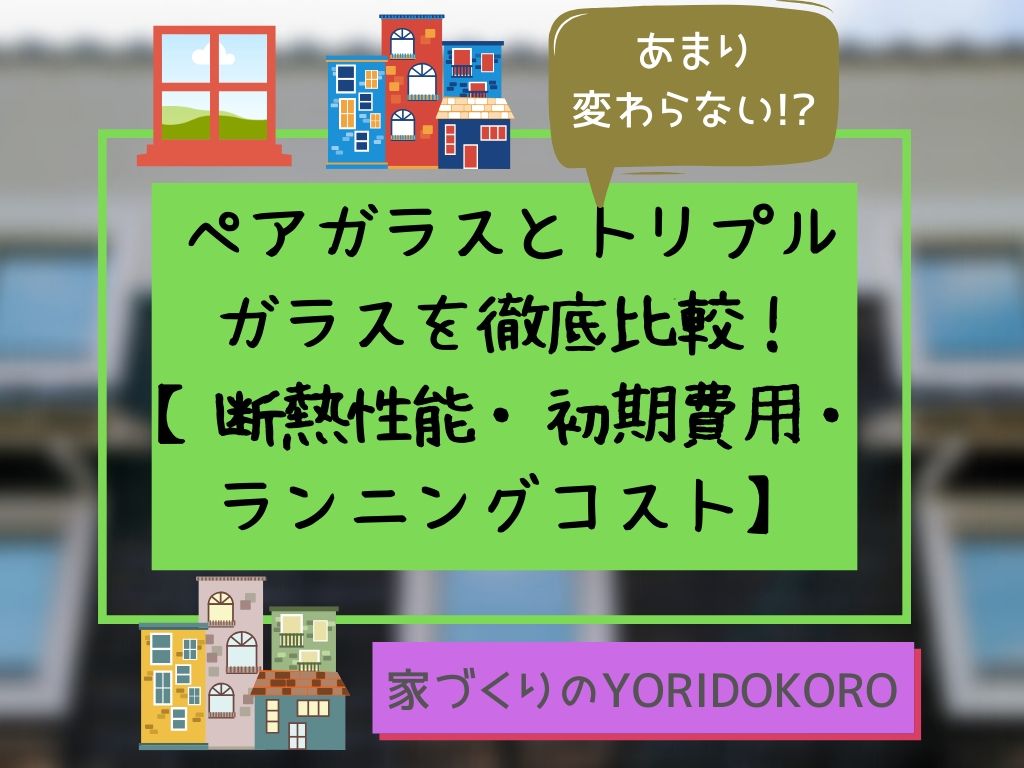 ペアガラスとトリプルガラスを徹底比較 断熱性能 初期費用 ランニングコスト 家づくりのyoridokoro