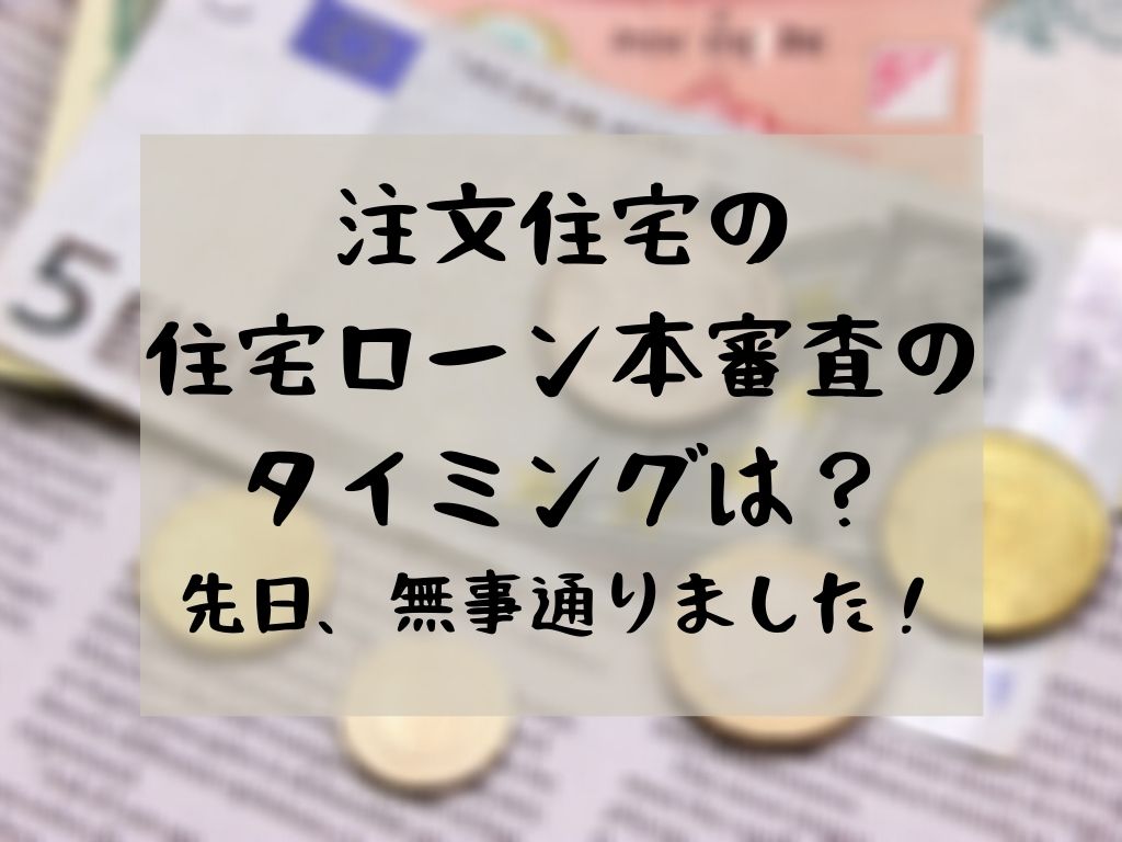 注文住宅の住宅ローン本審査のタイミングは 先日 無事通りました 家づくりのyoridokoro