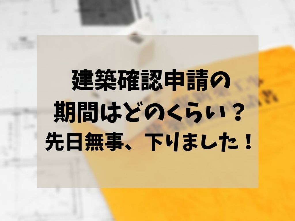 建築確認申請の期間はどのくらい 先日無事 下りました 家づくりのyoridokoro